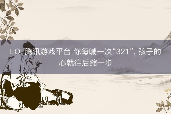 LOL腾讯游戏平台 你每喊一次“321”， 孩子的心就往后缩一步