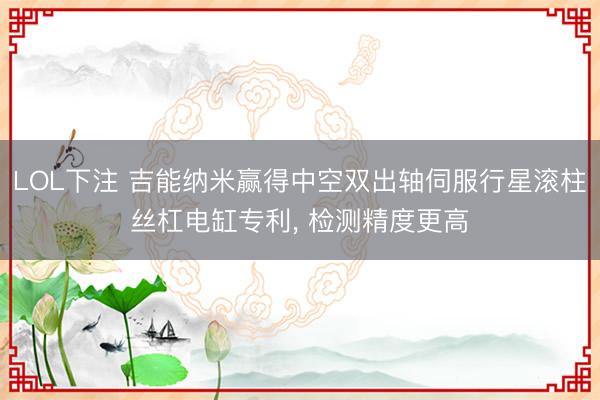 LOL下注 吉能纳米赢得中空双出轴伺服行星滚柱丝杠电缸专利, 检测精度更高