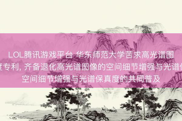 LOL腾讯游戏平台 华东师范大学苦求高光谱图像零样本归附尺度专利， 齐备退化高光谱图像的空间细节增强与光谱保真度的共同普及