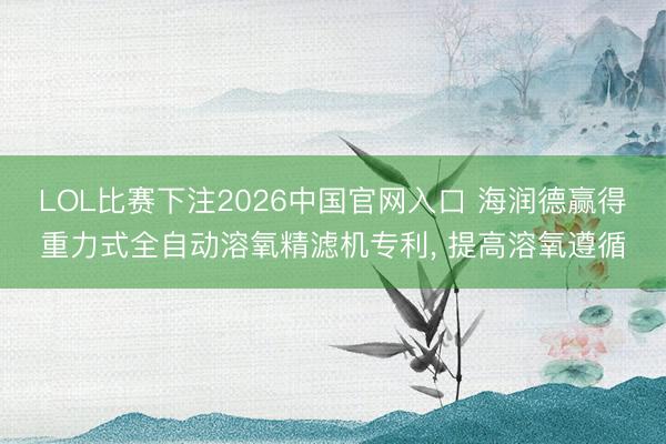LOL比赛下注2026中国官网入口 海润德赢得重力式全自动溶氧精滤机专利， 提高溶氧遵循