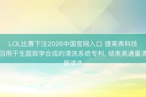 LOL比赛下注2026中国官网入口 捷莱弗科技得回用于生圆寂学合成的清洗系统专利， 结束高通量清洗