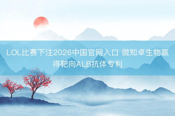 LOL比赛下注2026中国官网入口 微知卓生物赢得靶向ALB抗体专利