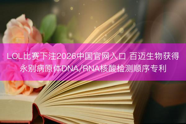 LOL比赛下注2026中国官网入口 百迈生物获得永别病原体DNA/RNA核酸检测顺序专利
