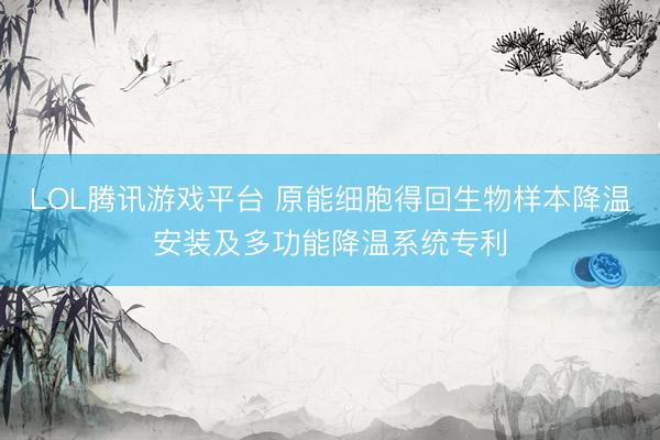 LOL腾讯游戏平台 原能细胞得回生物样本降温安装及多功能降温系统专利