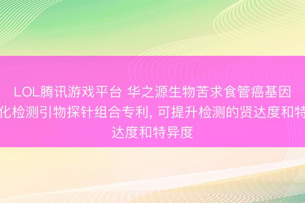 LOL腾讯游戏平台 华之源生物苦求食管癌基因甲基化检测引物探针组合专利， 可提升检测的贤达度和特异度