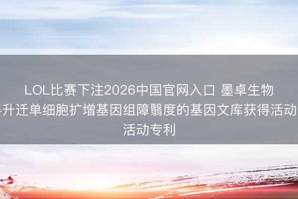 LOL比赛下注2026中国官网入口 墨卓生物取得升迁单细胞扩增基因组障翳度的基因文库获得活动专利