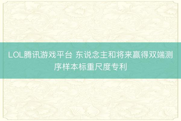 LOL腾讯游戏平台 东说念主和将来赢得双端测序样本标重尺度专利