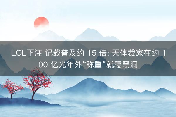 LOL下注 记载普及约 15 倍: 天体裁家在约 100 亿光年外“称重”就寝黑洞