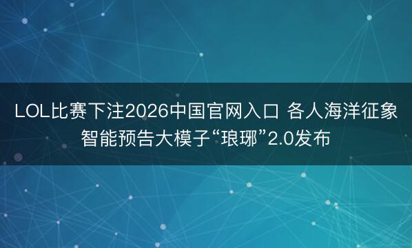 LOL比赛下注2026中国官网入口 各人海洋征象智能预告大模子“琅琊”2.0发布