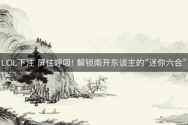 LOL下注 屏住呼吸! 解锁南开东谈主的“迷你六合”
