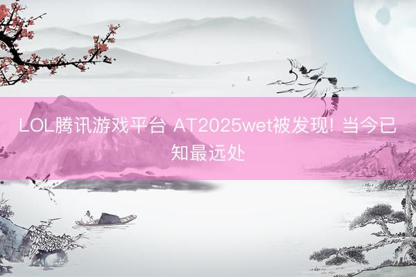 LOL腾讯游戏平台 AT2025wet被发现! 当今已知最远处