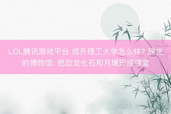 LOL腾讯游戏平台 成齐理工大学怎么样? 辞世的博物馆: 把恐龙化石和月壤形成课堂