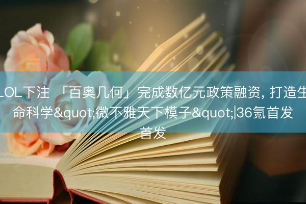 LOL下注 「百奥几何」完成数亿元政策融资， 打造生命科学"微不雅天下模子"|36氪首发