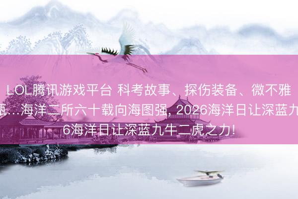 LOL腾讯游戏平台 科考故事、探伤装备、微不雅世界、飘摇瓶…海洋二所六十载向海图强, 2026海洋日让深蓝九牛二虎之力!