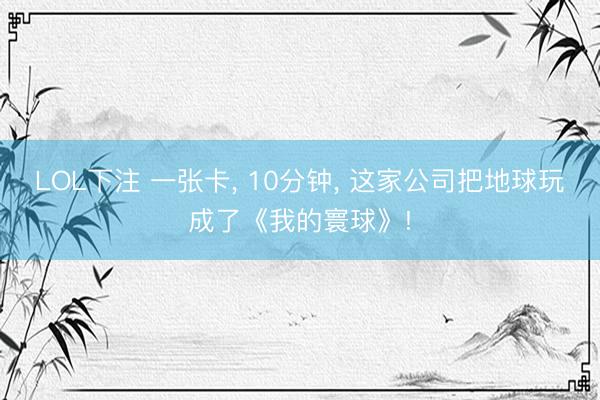 LOL下注 一张卡， 10分钟， 这家公司把地球玩成了《我的寰球》!