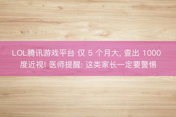 LOL腾讯游戏平台 仅 5 个月大， 查出 1000 度近视! 医师提醒: 这类家长一定要警惕