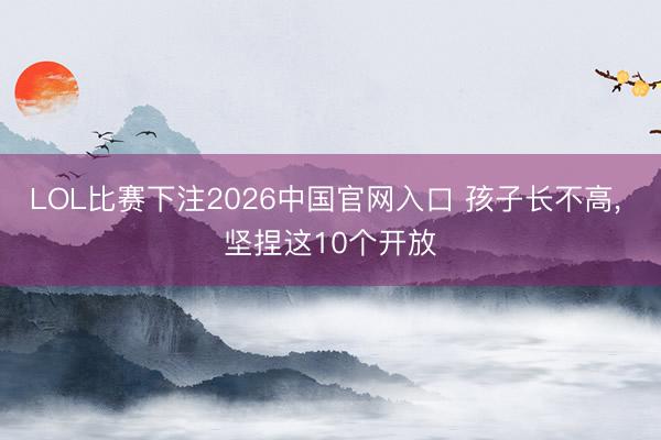 LOL比赛下注2026中国官网入口 孩子长不高，<a href=