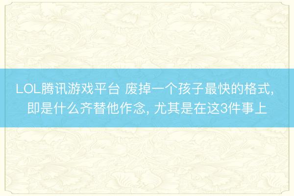 LOL腾讯游戏平台 废掉一个孩子最快的格式， 即是什么齐替他作念， 尤其是在这3件事上