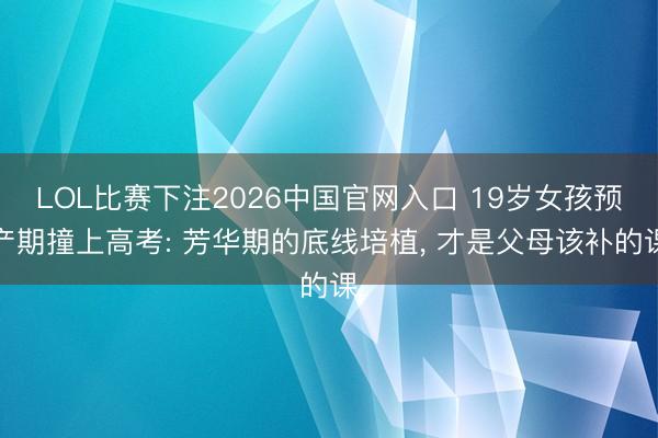 LOL比赛下注2026中国官网入口 19岁女孩预产期撞上高考: 芳华期的底线培植， 才是父母该补的课