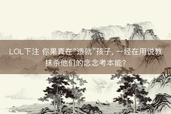 LOL下注 你果真在“造就”孩子， 一经在用说教抹杀他们的念念考本能?