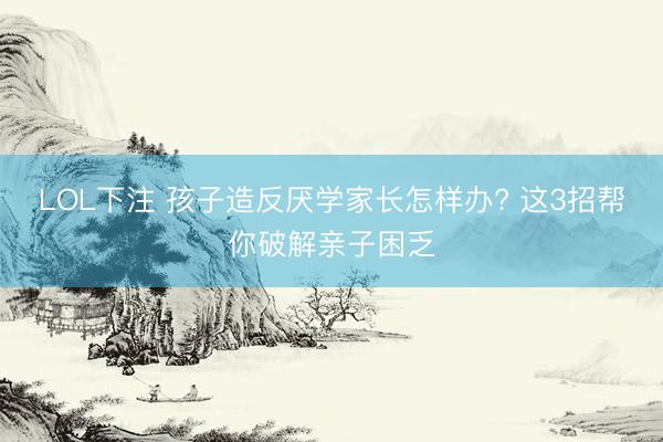 LOL下注 孩子造反厌学家长怎样办? 这3招帮你破解亲子困乏