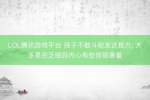 LOL腾讯游戏平台 孩子不敢斗胆发达我方， 大多是穷乏细目内心有些惊骇害羞