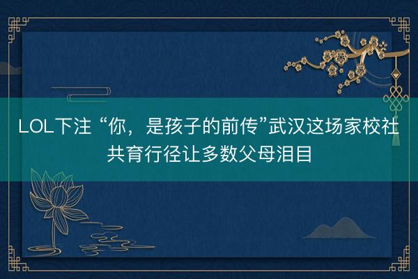 LOL下注 “你，是孩子的前传”武汉这场家校社共育行径让多数父母泪目