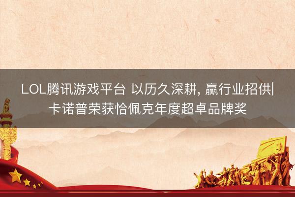 LOL腾讯游戏平台 以历久深耕， 赢行业招供|卡诺普荣获恰佩克年度超卓品牌奖
