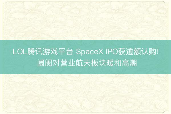 LOL腾讯游戏平台 SpaceX IPO获逾额认购! 阛阓对营业航天板块暖和高潮