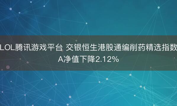 LOL腾讯游戏平台 交银恒生港股通编削药精选指数A净值下降2.12%