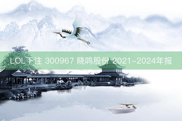 LOL下注 300967 晓鸣股份 2021-2024年报