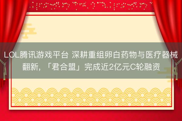 LOL腾讯游戏平台 深耕重组卵白药物与医疗器械翻新， 「君合盟」完成近2亿元C轮融资