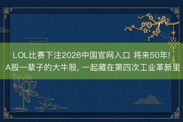LOL比赛下注2026中国官网入口 将来50年! A股一辈子的大牛股， 一起藏在第四次工业革新里