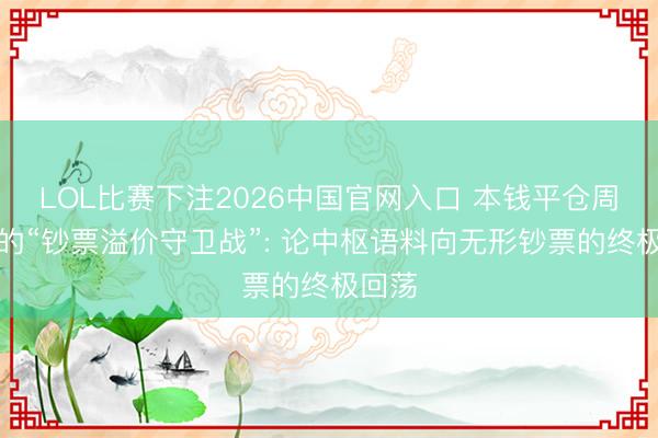 LOL比赛下注2026中国官网入口 本钱平仓周期下的“钞票溢价守卫战”: 论中枢语料向无形钞票的终极回荡
