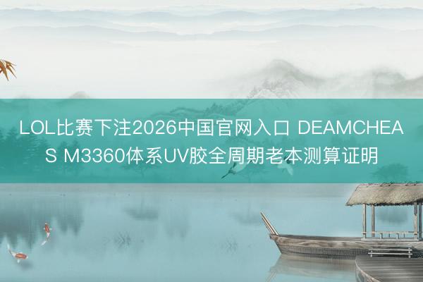 LOL比赛下注2026中国官网入口 DEAMCHEAS M3360体系UV胶全周期老本测算证明