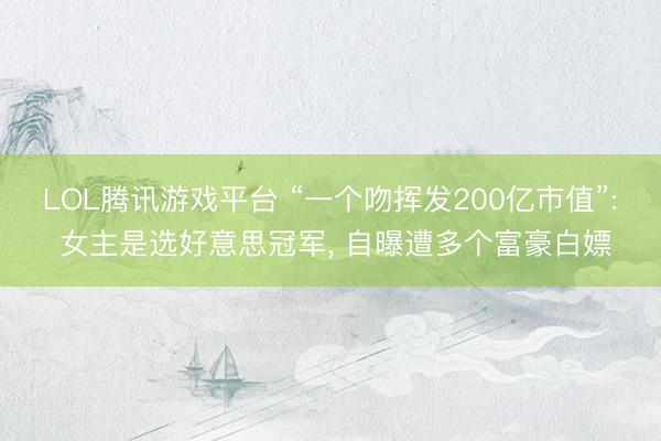 LOL腾讯游戏平台 “一个吻挥发200亿市值”: 女主是选好意思冠军， 自曝遭多个富豪白嫖