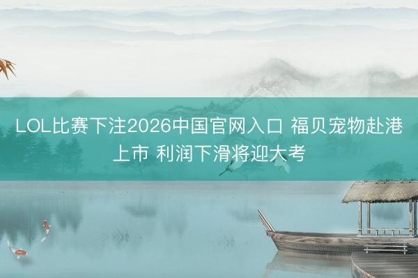 LOL比赛下注2026中国官网入口 福贝宠物赴港上市 利润下滑将迎大考