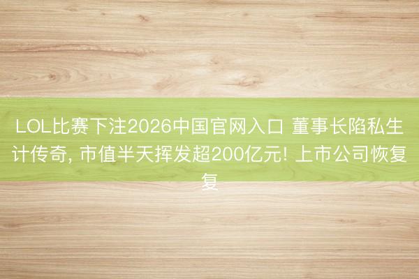 LOL比赛下注2026中国官网入口 董事长陷私生计传奇， 市值半天挥发超200亿元! 上市公司恢复
