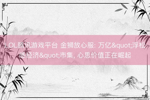 LOL腾讯游戏平台 金狮放心服: 万亿"浮松感经济"市集， 心思价值正在崛起