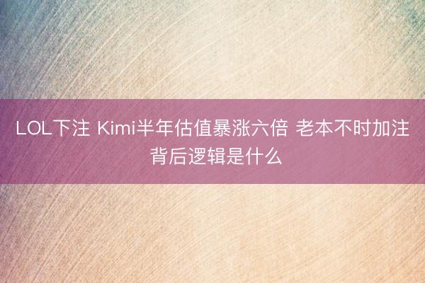LOL下注 Kimi半年估值暴涨六倍 老本不时加注 背后逻辑是什么