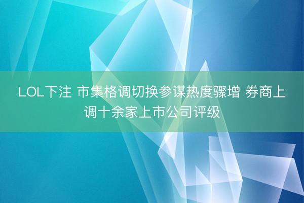 LOL下注 市集格调切换参谋热度骤增 券商上调十余家上市公司评级