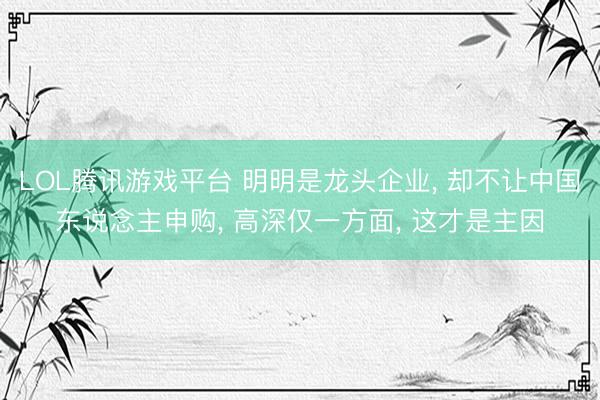 LOL腾讯游戏平台 明明是龙头企业， 却不让中国东说念主申购， 高深仅一方面， 这才是主因