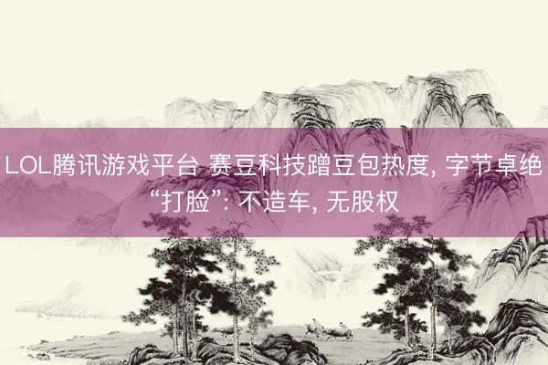 LOL腾讯游戏平台 赛豆科技蹭豆包热度， 字节卓绝“打脸”: 不造车， 无股权