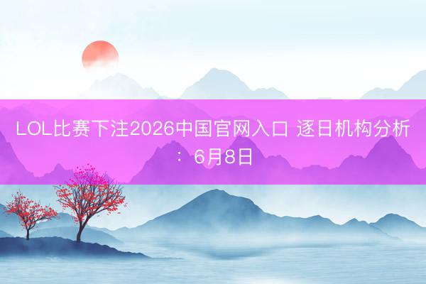 LOL比赛下注2026中国官网入口 逐日机构分析：6月8日