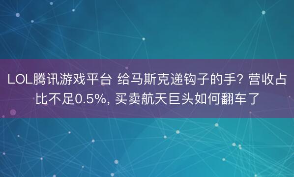 LOL腾讯游戏平台 给马斯克递钩子的手? 营收占比不足0.5%， 买卖航天巨头如何翻车了