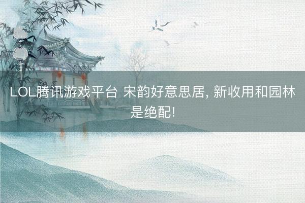 LOL腾讯游戏平台 宋韵好意思居, 新收用和园林是绝配!