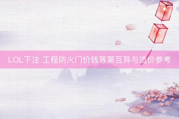 LOL下注 工程防火门价钱等第互异与造价参考