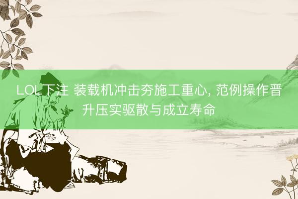 LOL下注 装载机冲击夯施工重心， 范例操作晋升压实驱散与成立寿命