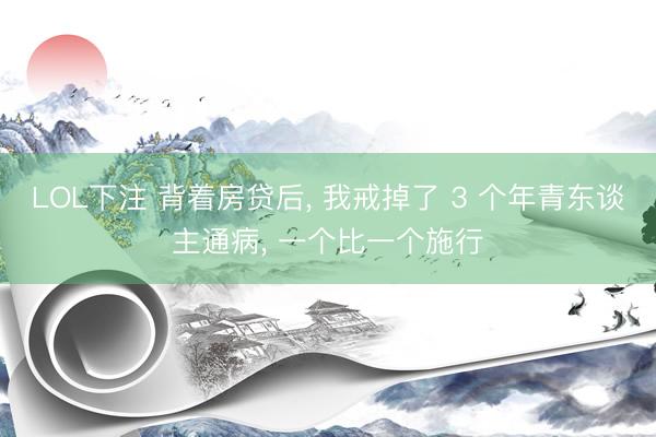 LOL下注 背着房贷后， 我戒掉了 3 个年青东谈主通病， 一个比一个施行