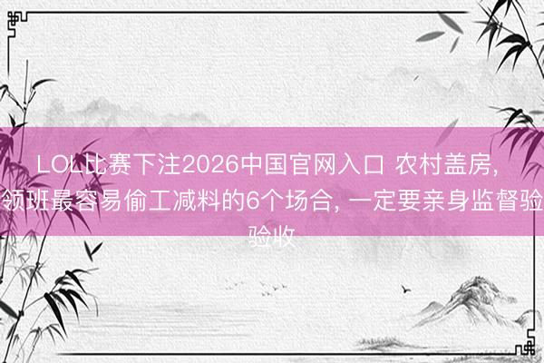 LOL比赛下注2026中国官网入口 农村盖房， 包领班最容易偷工减料的6个场合， 一定要亲身监督验收